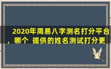 2020年周易八字测名打分平台，哪个  提供的姓名测试打分更详细准确